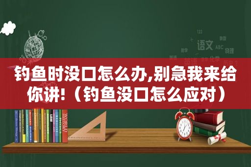 钓鱼时没口怎么办,别急我来给你讲!（钓鱼没口怎么应对）