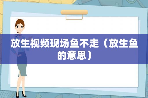 放生视频现场鱼不走（放生鱼的意思）