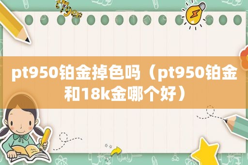 pt950铂金掉色吗（pt950铂金和18k金哪个好）