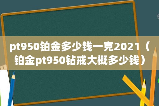 pt950铂金多少钱一克2021（铂金pt950钻戒大概多少钱）