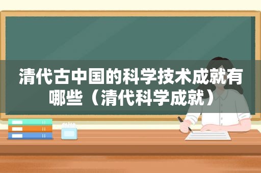 清代古中国的科学技术成就有哪些（清代科学成就）