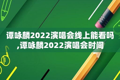 谭咏麟2022演唱会线上能看吗,谭咏麟2022演唱会时间