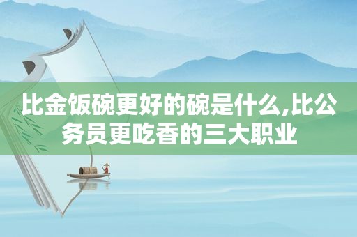 比金饭碗更好的碗是什么,比公务员更吃香的三大职业