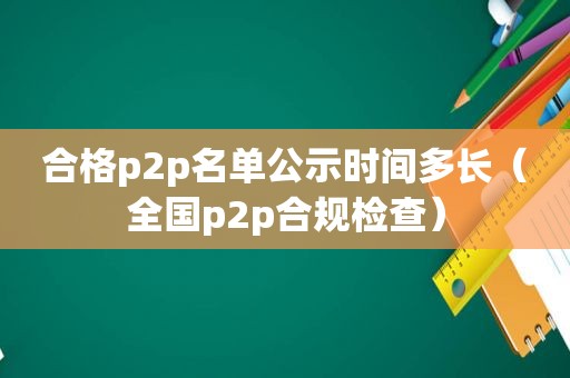 合格p2p名单公示时间多长（全国p2p合规检查）