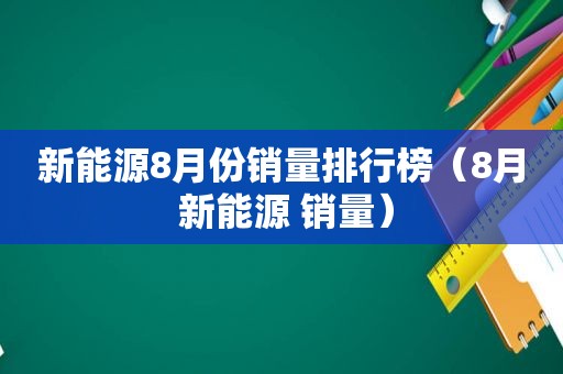 新能源8月份销量排行榜（8月 新能源 销量）