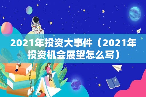 2021年投资大事件（2021年投资机会展望怎么写）