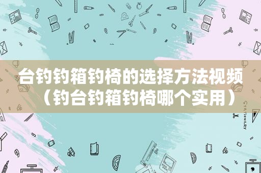 台钓钓箱钓椅的选择方法视频（钓台钓箱钓椅哪个实用）