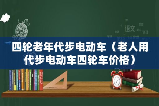 四轮老年代步电动车（老人用代步电动车四轮车价格）