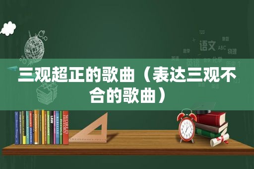 三观超正的歌曲（表达三观不合的歌曲）