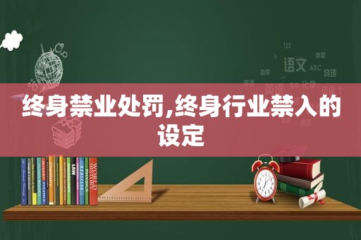 终身禁业处罚,终身行业禁入的设定