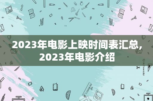 2023年电影上映时间表汇总,2023年电影介绍