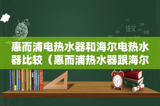 惠而浦电热水器和海尔电热水器比较（惠而浦热水器跟海尔哪个好）