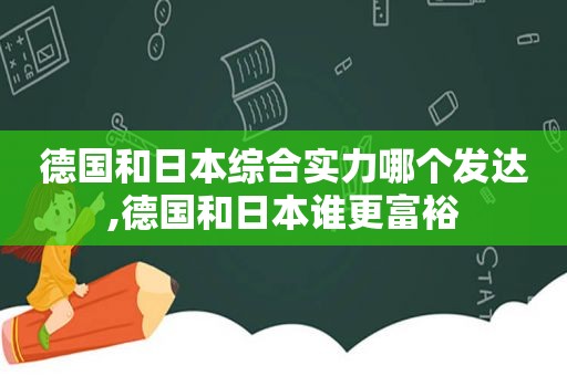 德国和日本综合实力哪个发达,德国和日本谁更富裕