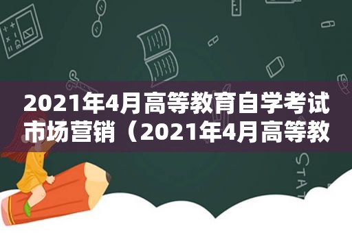 2021年4月高等教育自学考试市场营销（2021年4月高等教育自学考试市场营销学）