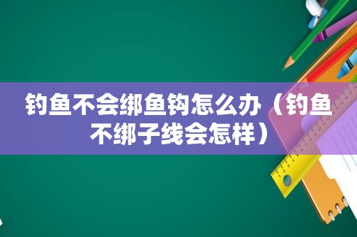 钓鱼不会绑鱼钩怎么办（钓鱼不绑子线会怎样）