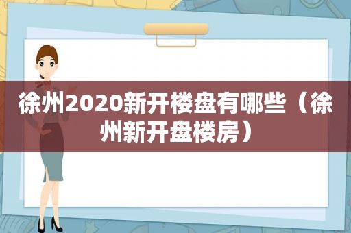 徐州2020新开楼盘有哪些（徐州新开盘楼房）