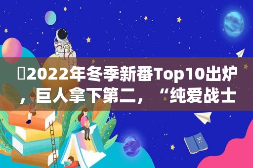 ​2022年冬季新番Top10出炉，巨人拿下第二，“纯爱战士”上榜