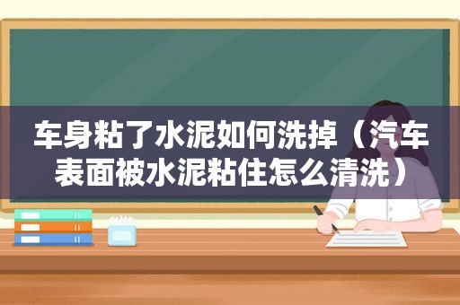 车身粘了水泥如何洗掉（汽车表面被水泥粘住怎么清洗）