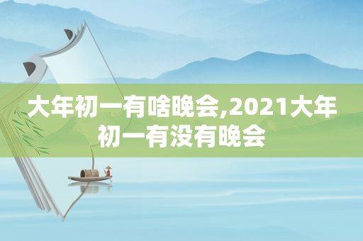 大年初一有啥晚会,2021大年初一有没有晚会