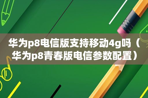 华为p8电信版支持移动4g吗（华为p8青春版电信参数配置）