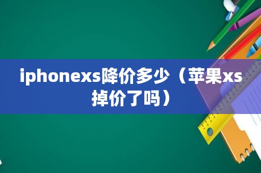 iphonexs降价多少（苹果xs掉价了吗）