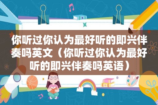 你听过你认为最好听的即兴伴奏吗英文（你听过你认为最好听的即兴伴奏吗英语）