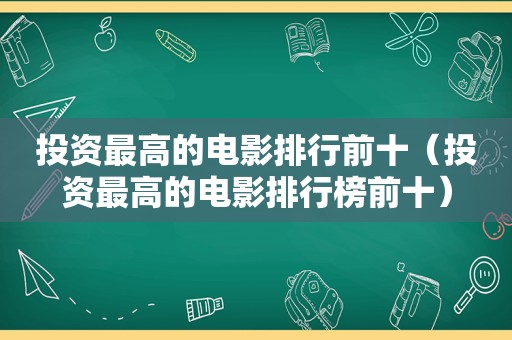 投资最高的电影排行前十（投资最高的电影排行榜前十）