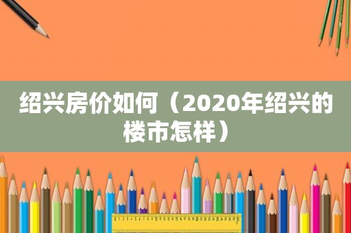 绍兴房价如何（2020年绍兴的楼市怎样）