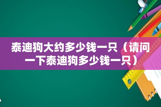 泰迪狗大约多少钱一只（请问一下泰迪狗多少钱一只）