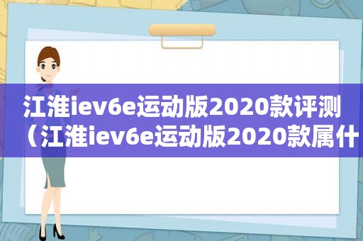 江淮iev6e运动版2020款评测（江淮iev6e运动版2020款属什么型号）