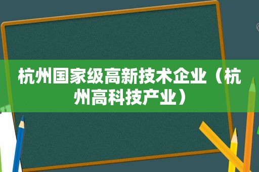 杭州国家级高新技术企业（杭州高科技产业）