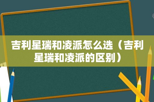 吉利星瑞和凌派怎么选（吉利星瑞和凌派的区别）