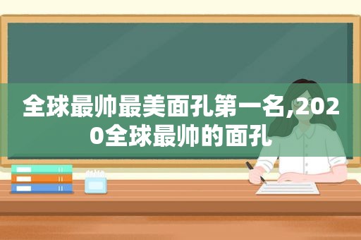 全球最帅最美面孔第一名,2020全球最帅的面孔