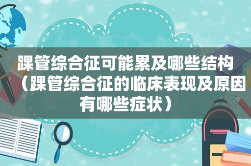 踝管综合征可能累及哪些结构（踝管综合征的临床表现及原因有哪些症状）