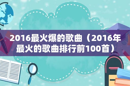 2016最火爆的歌曲（2016年最火的歌曲排行前100首）