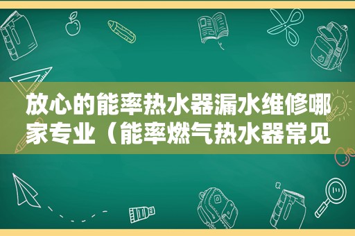 放心的能率热水器漏水维修哪家专业（能率燃气热水器常见故障维修）