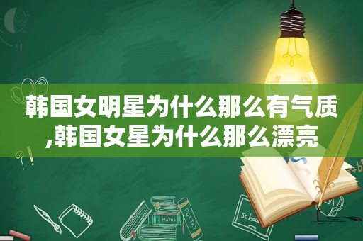 韩国女明星为什么那么有气质,韩国女星为什么那么漂亮