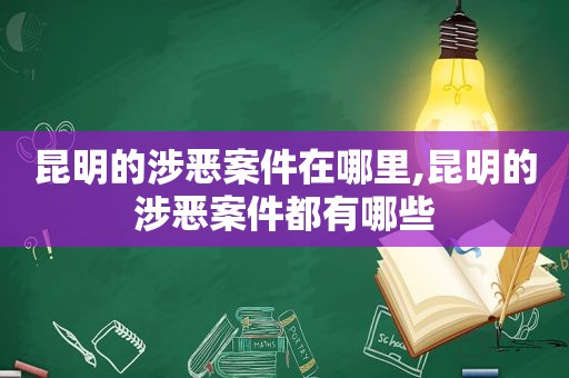 昆明的涉恶案件在哪里,昆明的涉恶案件都有哪些