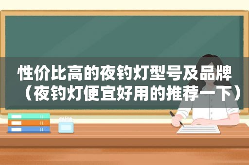 性价比高的夜钓灯型号及品牌（夜钓灯便宜好用的推荐一下）