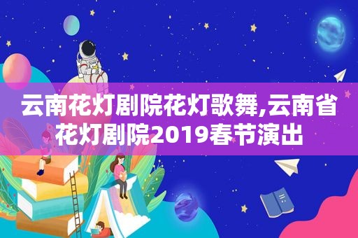 云南花灯剧院花灯歌舞,云南省花灯剧院2019春节演出