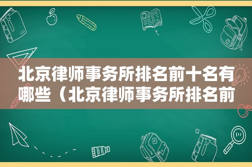 北京律师事务所排名前十名有哪些（北京律师事务所排名前五十名）