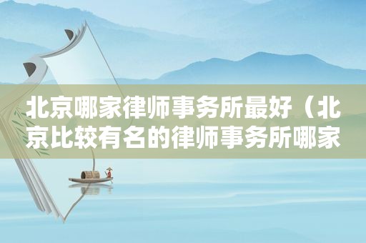 北京哪家律师事务所最好（北京比较有名的律师事务所哪家好）