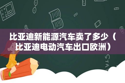 比亚迪新能源汽车卖了多少（比亚迪电动汽车出口欧洲）