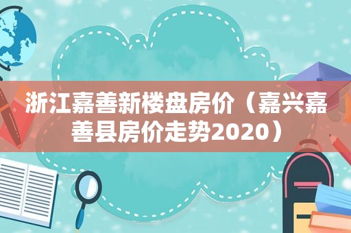 浙江嘉善新楼盘房价（嘉兴嘉善县房价走势2020）