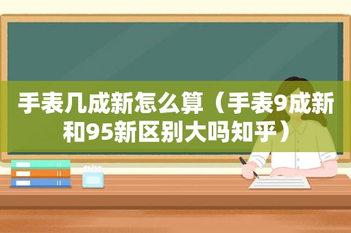 手表几成新怎么算（手表9成新和95新区别大吗知乎）