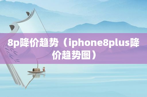 8p降价趋势（iphone8plus降价趋势图）