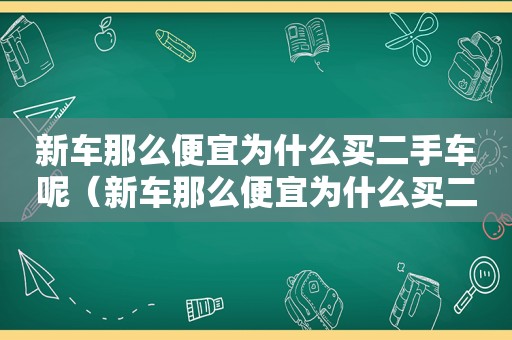 新车那么便宜为什么买二手车呢（新车那么便宜为什么买二手车这么贵）