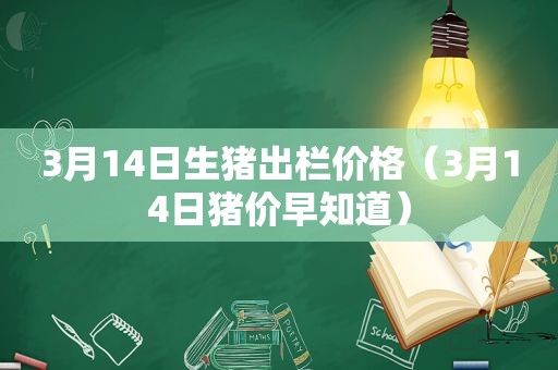 3月14日生猪出栏价格（3月14日猪价早知道）