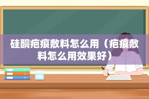 硅酮疤痕敷料怎么用（疤痕敷料怎么用效果好）