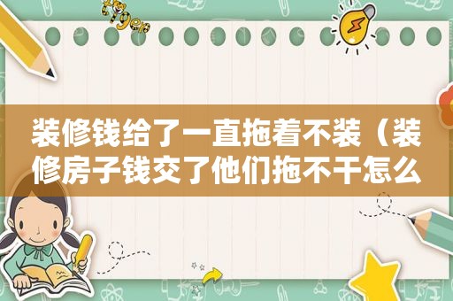 装修钱给了一直拖着不装（装修房子钱交了他们拖不干怎么办呢）